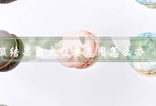 核酸结果出太慢要急用怎么办