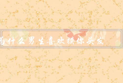为什么男生喜欢摸你头发