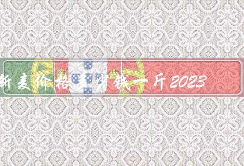 新麦价格多少钱一斤2023