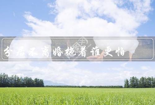 分居不离婚拖着谁更怕