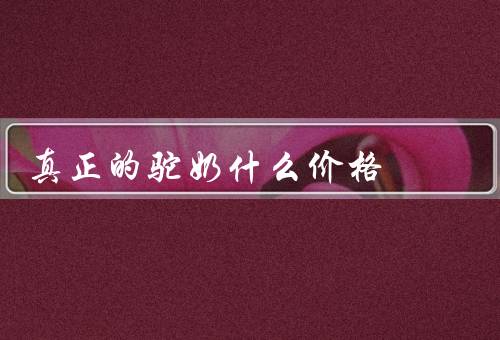 真正的驼奶什么价格，400-1000元一罐（可促进骨骼生长）