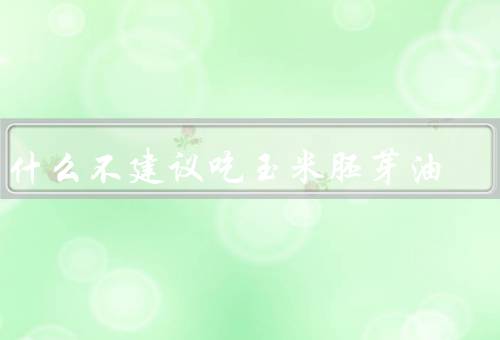 为什么不建议吃玉米胚芽油