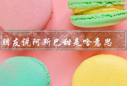 男朋友说阿斯巴甜是啥意思