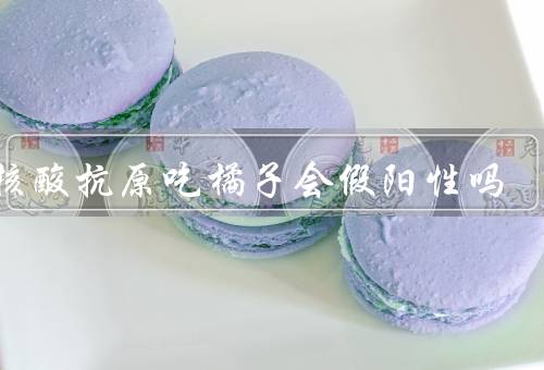 做核酸抗原吃橘子会假阳性吗