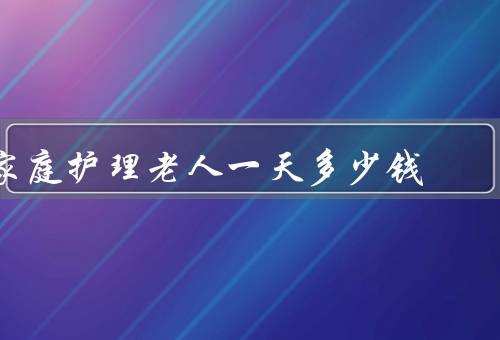 家庭护理老人一天多少钱