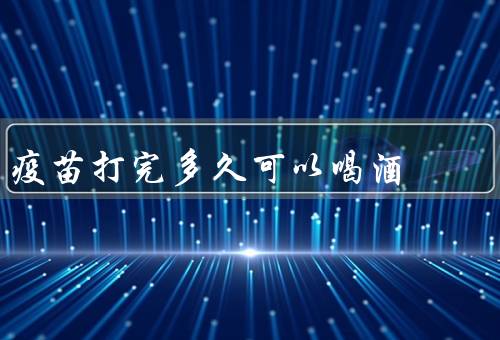 疫苗打完多久可以喝酒