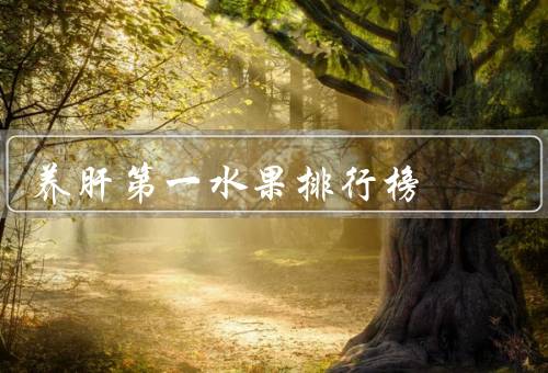 养肝第一水果排行榜，荔枝香蕉上榜乌梅排第一（必吃10种水果）