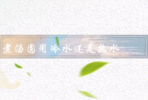 煮汤圆用冷水还是热水
