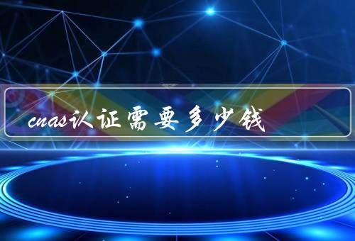 cnas认证需要多少钱