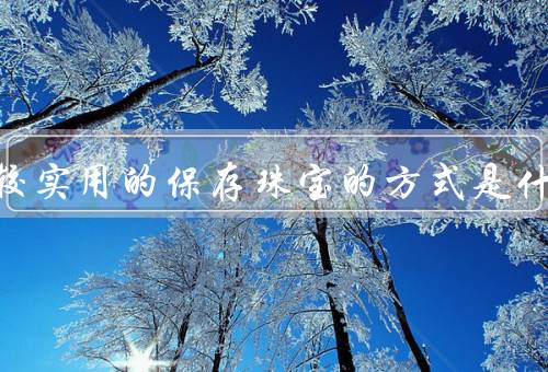 居家比较实用的保存珠宝的方式是什么