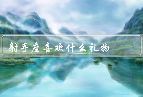 射手座喜欢什么礼物