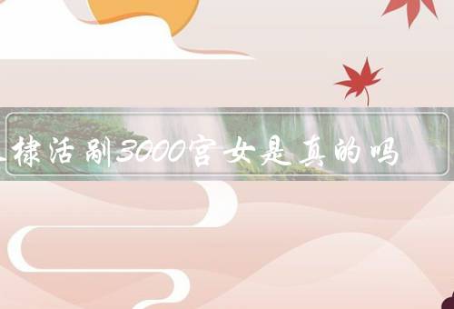 朱棣活剐3000宫女是真的吗