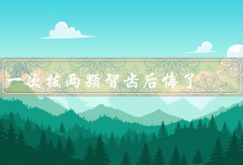 一次拔两颗智齿后悔了