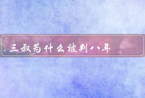 三叔为什么被判八年，三叔被判八年是真的吗（实际为网友调侃）