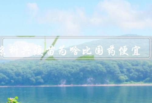 北京科兴疫苗为啥比国药便宜