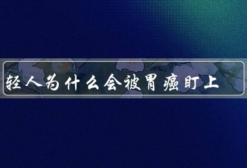 年轻人为什么会被胃癌盯上