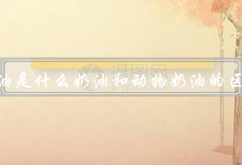 乳脂奶油是什么奶油和动物奶油的区别