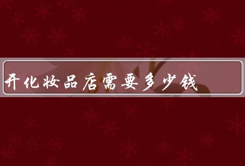 开化妆品店需要多少钱