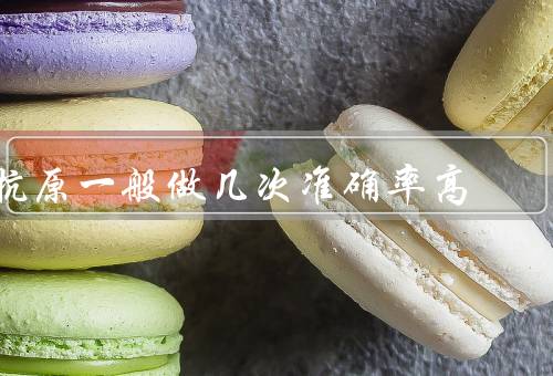 抗原一般做几次准确率高