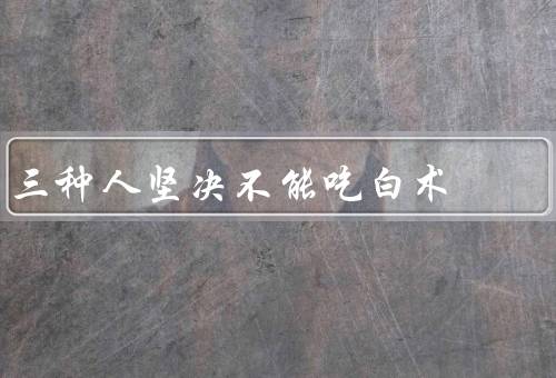 三种人坚决不能吃白术