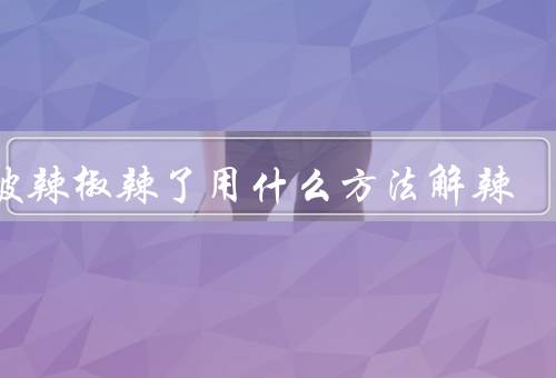 手被辣椒辣了用什么方法解辣