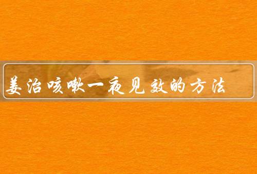 生姜治咳嗽一夜见效的方法