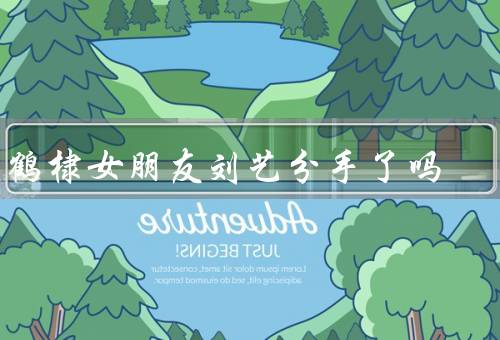 王鹤棣女朋友刘艺分手了吗