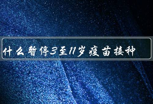 为什么暂停3至11岁疫苗接种