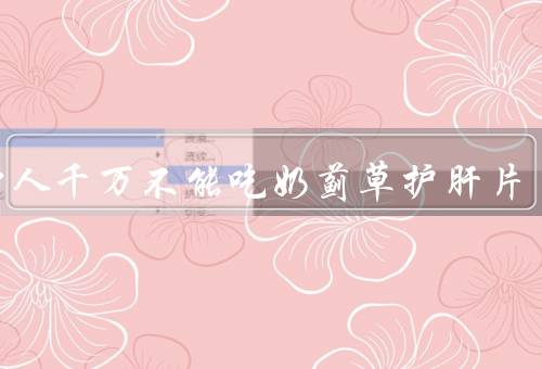 三种人千万不能吃奶蓟草护肝片