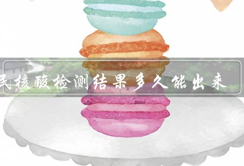全民核酸检测结果多久能出来