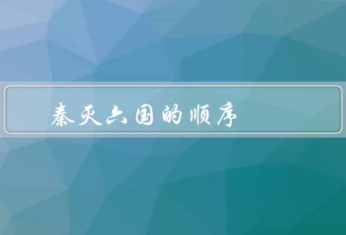 秦灭六国的顺序，韩／赵／魏／楚／燕／齐