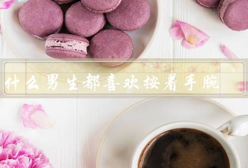 为什么男生都喜欢按着手腕