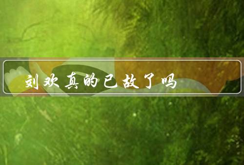 刘欢真的已故了吗