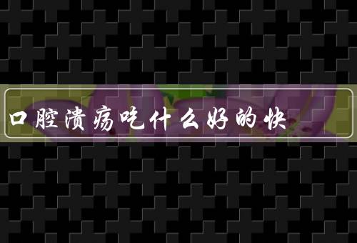 口腔溃疡吃什么好的快