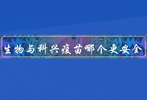 北京生物与科兴疫苗哪个更安全