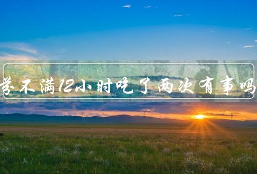 布洛芬不满12小时吃了两次有事吗