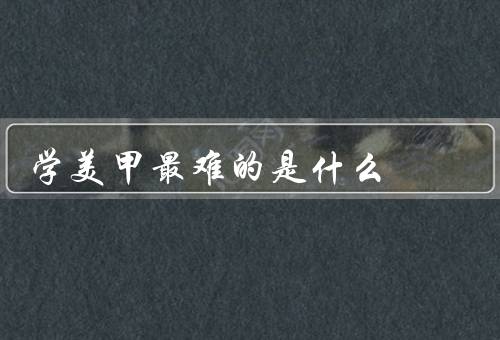 学美甲最难的是什么