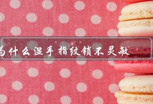 为什么湿手指纹锁不灵敏