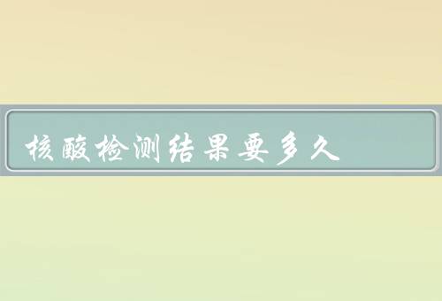 核酸检测结果要多久