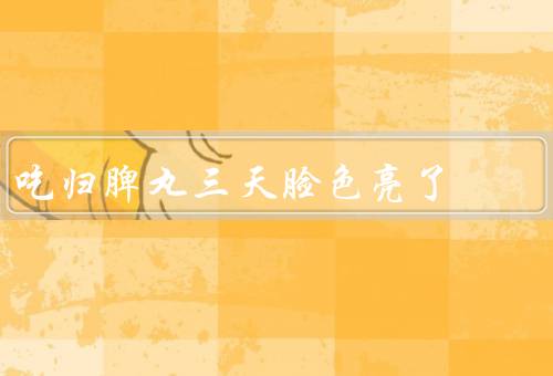 吃归脾丸三天脸色亮了