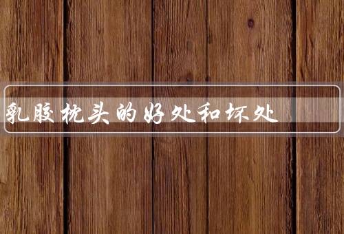 乳胶枕头的好处和坏处