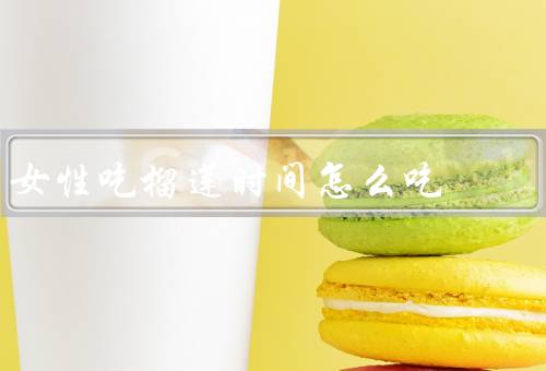 女性吃榴莲时间怎么吃