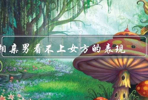 相亲男看不上女方的表现
