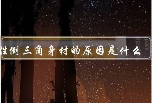 女性倒三角身材的原因是什么