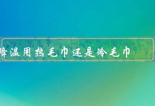 降温用热毛巾还是冷毛巾