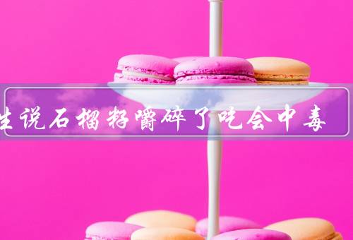 医生说石榴籽嚼碎了吃会中毒