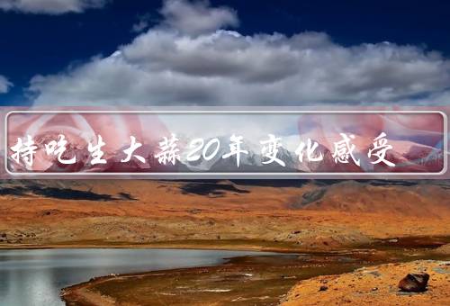坚持吃生大蒜20年变化感受