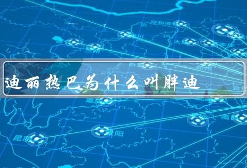 迪丽热巴为什么叫胖迪