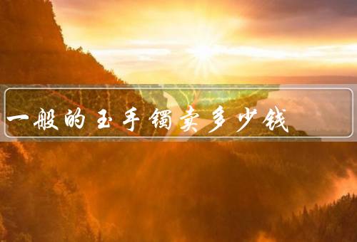 一般的玉手镯卖多少钱