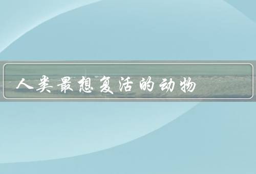 人类最想复活的动物